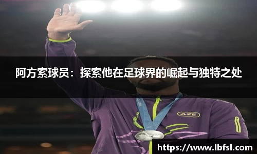 阿方索球员：探索他在足球界的崛起与独特之处