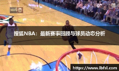 搜狐NBA：最新赛事回顾与球员动态分析